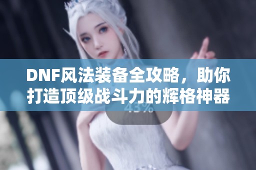 DNF风法装备全攻略，助你打造顶级战斗力的辉格神器