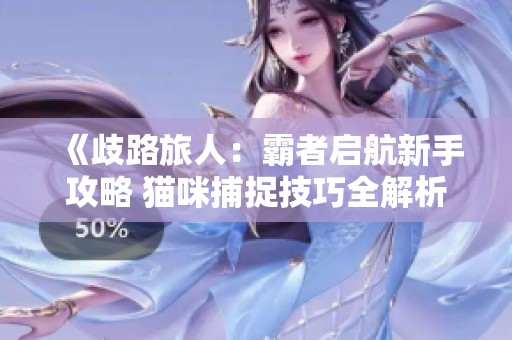 《歧路旅人：霸者启航新手攻略 猫咪捕捉技巧全解析》