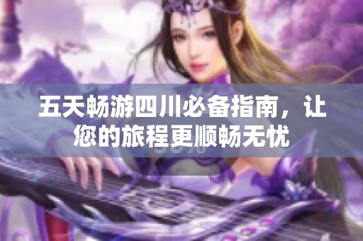 五天畅游四川必备指南，让您的旅程更顺畅无忧