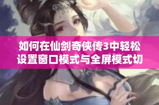 如何在仙剑奇侠传3中轻松设置窗口模式与全屏模式切换