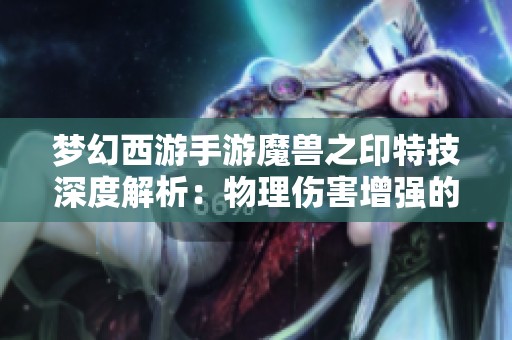 梦幻西游手游魔兽之印特技深度解析：物理伤害增强的绝佳选择