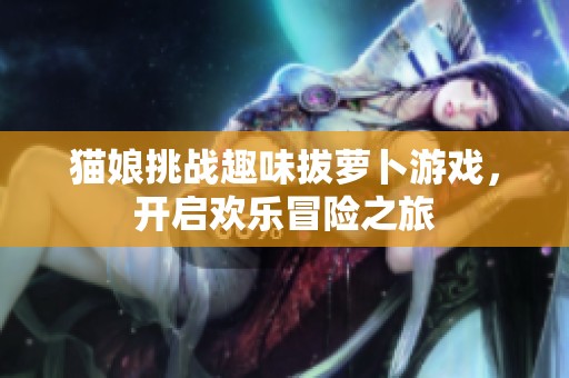 猫娘挑战趣味拔萝卜游戏，开启欢乐冒险之旅
