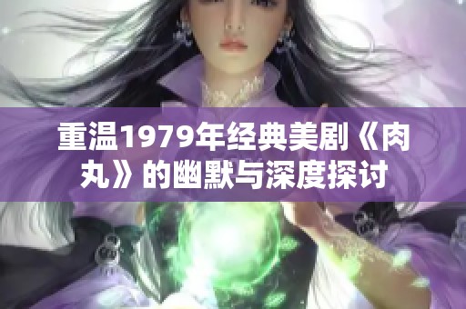 重温1979年经典美剧《肉丸》的幽默与深度探讨