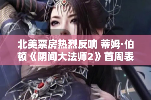 北美票房热烈反响 蒂姆·伯顿《阴间大法师2》首周表现超出预期