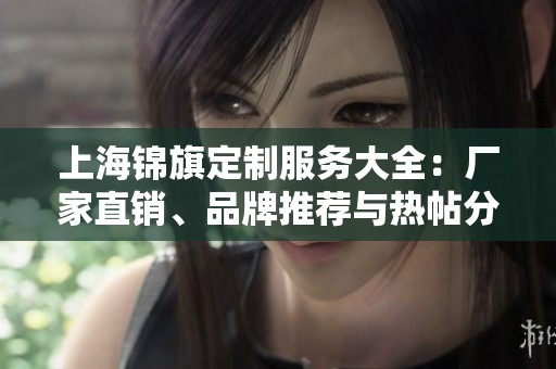 上海锦旗定制服务大全：厂家直销、品牌推荐与热帖分享