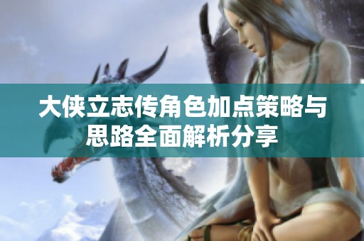 大侠立志传角色加点策略与思路全面解析分享