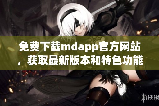 免费下载mdapp官方网站，获取最新版本和特色功能