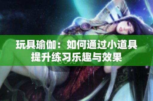 玩具瑜伽：如何通过小道具提升练习乐趣与效果