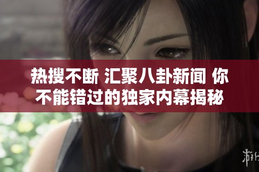热搜不断 汇聚八卦新闻 你不能错过的独家内幕揭秘