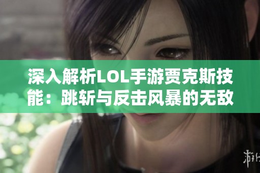深入解析LOL手游贾克斯技能：跳斩与反击风暴的无敌魅力
