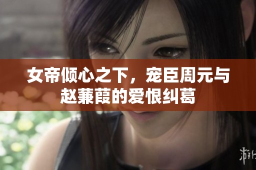 女帝倾心之下，宠臣周元与赵蒹葭的爱恨纠葛