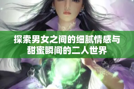 探索男女之间的细腻情感与甜蜜瞬间的二人世界