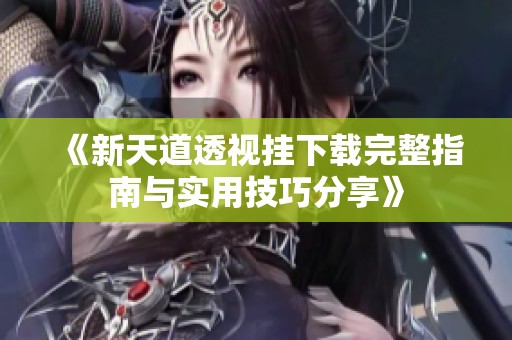 《新天道透视挂下载完整指南与实用技巧分享》