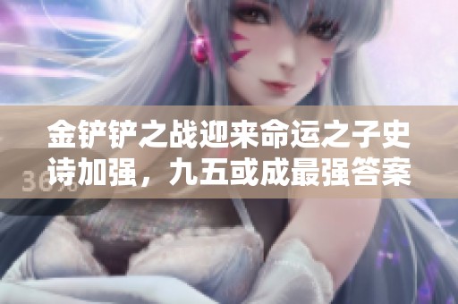 金铲铲之战迎来命运之子史诗加强，九五或成最强答案