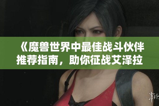 《魔兽世界中最佳战斗伙伴推荐指南，助你征战艾泽拉斯》
