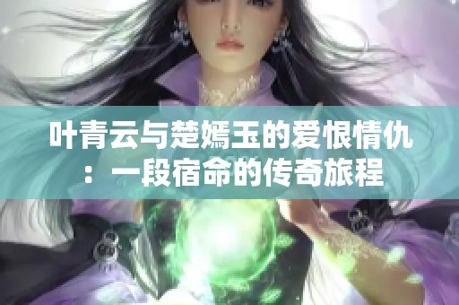 叶青云与楚嫣玉的爱恨情仇：一段宿命的传奇旅程