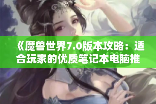 《魔兽世界7.0版本攻略：适合玩家的优质笔记本电脑推荐》