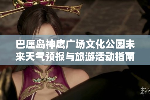巴厘岛神鹰广场文化公园未来天气预报与旅游活动指南