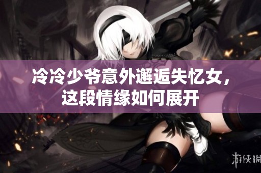 冷冷少爷意外邂逅失忆女，这段情缘如何展开