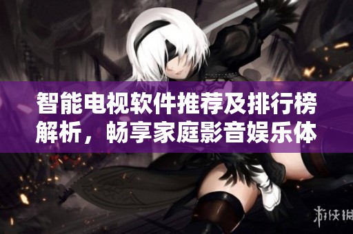智能电视软件推荐及排行榜解析，畅享家庭影音娱乐体验