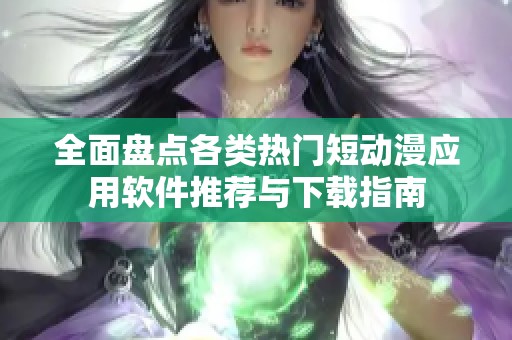 全面盘点各类热门短动漫应用软件推荐与下载指南
