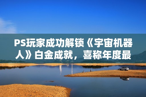 PS玩家成功解锁《宇宙机器人》白金成就，喜称年度最佳游戏