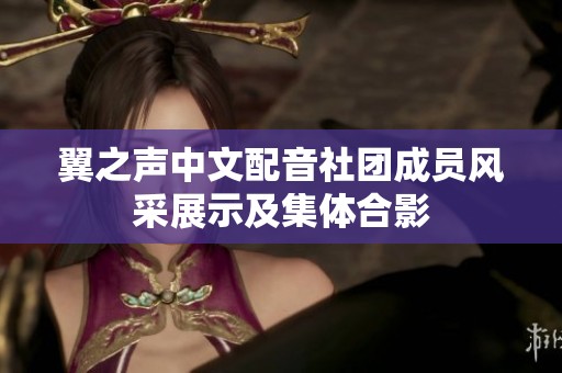 翼之声中文配音社团成员风采展示及集体合影