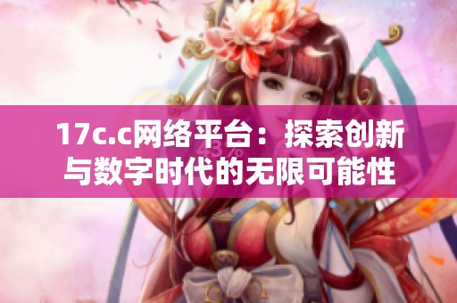 17c.c网络平台：探索创新与数字时代的无限可能性