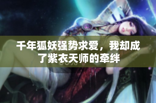 千年狐妖强势求爱，我却成了紫衣天师的牵绊
