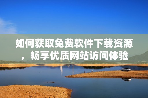 如何获取免费软件下载资源，畅享优质网站访问体验