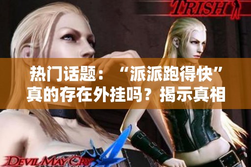 热门话题：“派派跑得快”真的存在外挂吗？揭示真相与内情