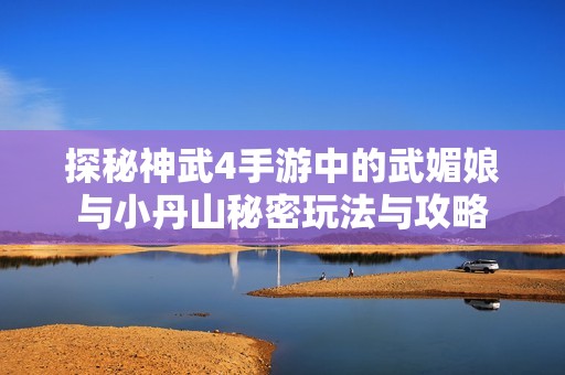 探秘神武4手游中的武媚娘与小丹山秘密玩法与攻略