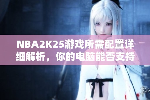 NBA2K25游戏所需配置详细解析，你的电脑能否支持