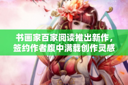 书画家百家阅读推出新作，签约作者腹中满载创作灵感