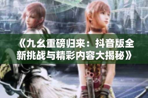 《九幺重磅归来：抖音版全新挑战与精彩内容大揭秘》