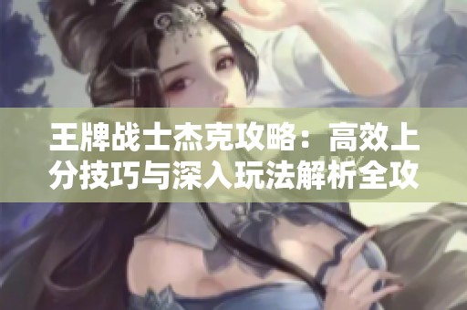 王牌战士杰克攻略：高效上分技巧与深入玩法解析全攻略