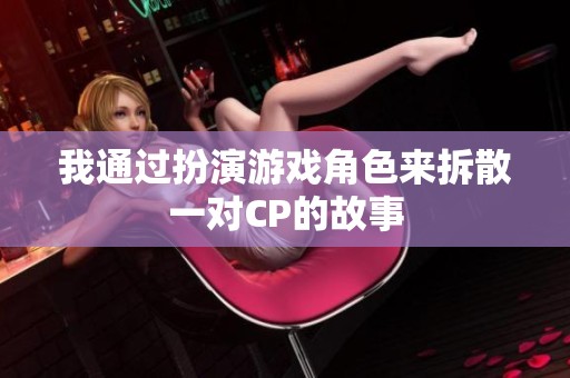 我通过扮演游戏角色来拆散一对CP的故事
