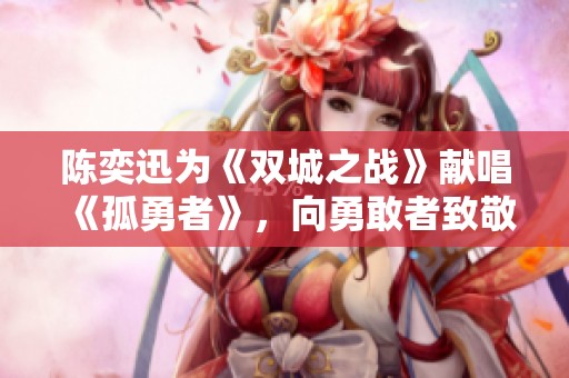 陈奕迅为《双城之战》献唱《孤勇者》，向勇敢者致敬的音乐盛宴