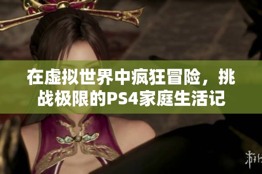 在虚拟世界中疯狂冒险，挑战极限的PS4家庭生活记