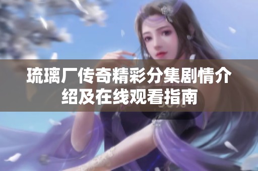 琉璃厂传奇精彩分集剧情介绍及在线观看指南