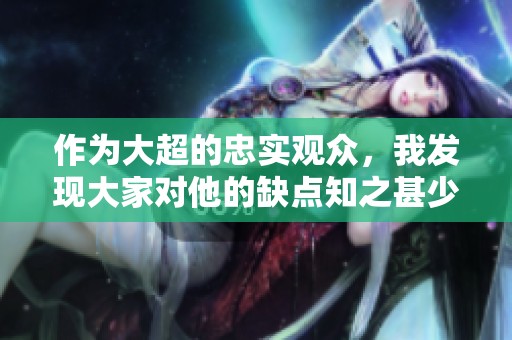 作为大超的忠实观众，我发现大家对他的缺点知之甚少