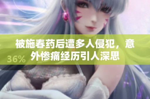 被施春药后遭多人侵犯，意外惨痛经历引人深思