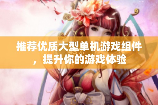 推荐优质大型单机游戏组件，提升你的游戏体验