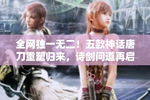 全网独一无二！五款神话唐刀重塑归来，诗剑问道再启传奇之旅