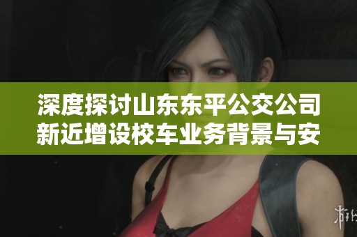 深度探讨山东东平公交公司新近增设校车业务背景与安全隐患