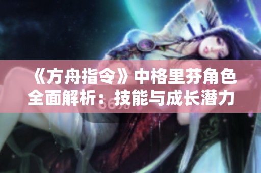 《方舟指令》中格里芬角色全面解析：技能与成长潜力介绍