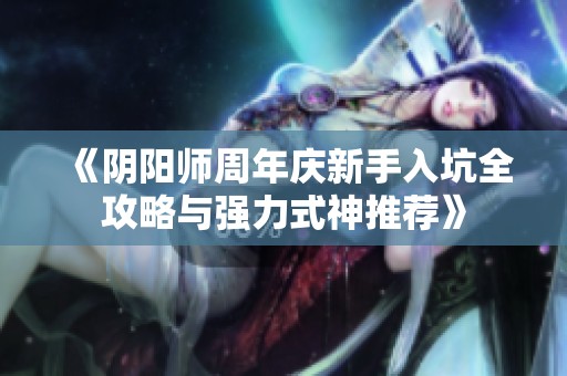 《阴阳师周年庆新手入坑全攻略与强力式神推荐》