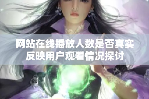 网站在线播放人数是否真实反映用户观看情况探讨