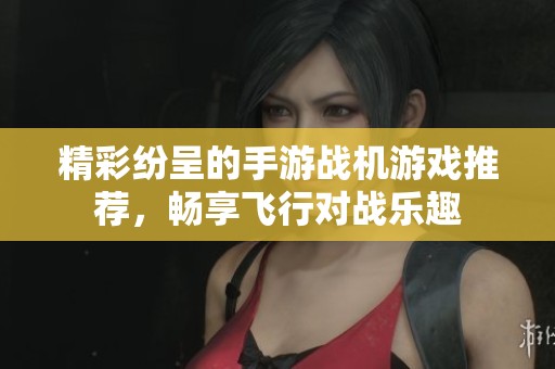 精彩纷呈的手游战机游戏推荐，畅享飞行对战乐趣