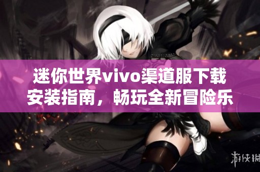 迷你世界vivo渠道服下载安装指南，畅玩全新冒险乐趣